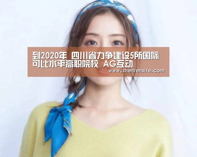 到2020年 四川省力争建设5所国际可比水平高职院校_AG互动(图1) AG互动