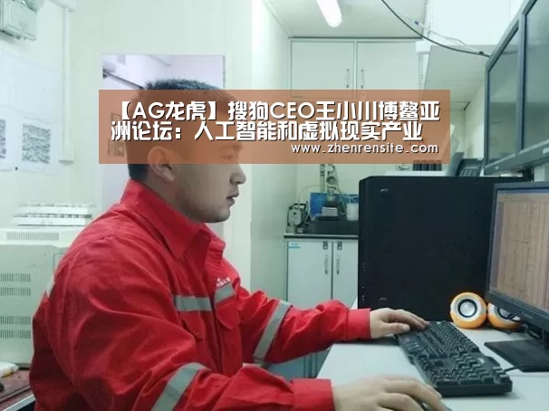 【AG龙虎】搜狗CEO王小川博鳌亚洲论坛:人工智能和虚拟现实产业或将爆发(图1) AG轮盘