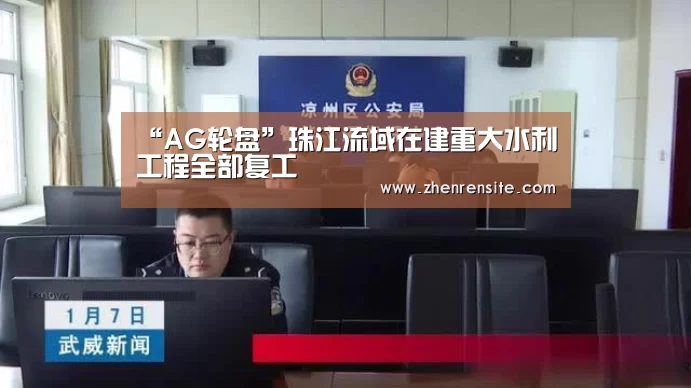 “AG轮盘”珠江流域在建重大水利工程全部复工(图1) AG互动