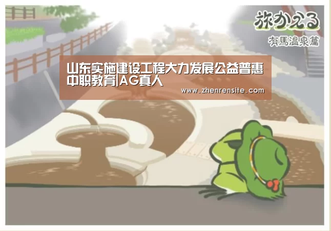 山东实施建设工程大力发展公益普惠中职教育|AG真人(图2) AG真人